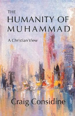 The Humanity of Muhammad: A Christian View - Craig Considine - cover