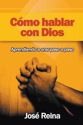 Como Hablar Con Dios: Aprendiendo A Orar Paso A Paso - Jose Reina - cover