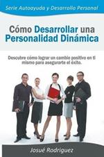 Como Desarrollar una Personalidad Dinamica: Descubre como lograr un cambio positivo en ti mismo para asegurarte el exito