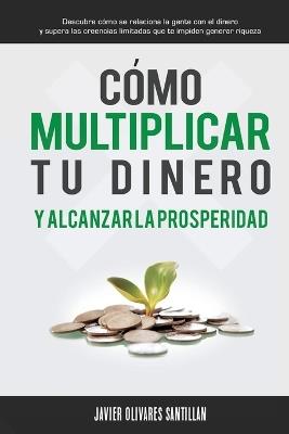 Como multiplicar tu dinero y alcanzar la prosperidad: Descubre como se relaciona la gente con el dinero y supera las creencias limitadas que te impiden generar riqueza - Javier Olivares Santillan - cover