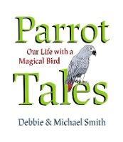 Parrot Tales: Our 30 Years with a Magical Bird - Debby Smith,Michael Steven Smith - cover
