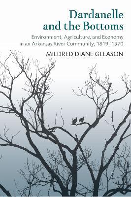 Dardanelle and the Bottoms: Environment, Agriculture, and Economy in an Arkansas River Community, 1819-1970 - Mildred D. Gleason - cover