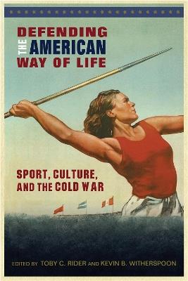 Defending the American Way of Life: Sport, Culture, and the Cold War - Kevin B. Witherspoon - cover