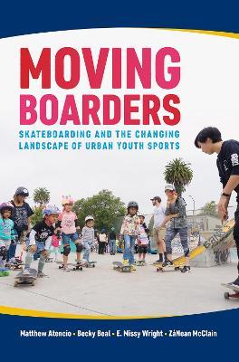 Moving Boarders: Skateboarding and the Changing Landscape of Urban Youth Sports - Matthew Atencio,Becky Beal,E. Missy Wright - cover
