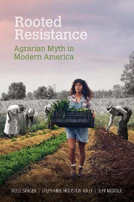 Rooted Resistance: Agrarian Myth in Modern America - Ross Singer,Stephanie Houston Grey,Jeff Motter - cover