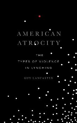 American Atrocity: The Types of Violence in Lynching - Guy Lancaster - cover