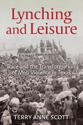 Lynching and Leisure: Race and the Transformation of Mob Violence in Texas - Terry Anne Scott - cover