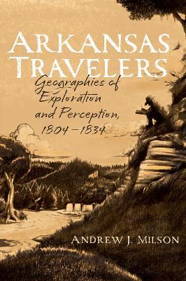 Arkansas Travelers: Geographies of Exploration and Perception, 1804-1834 - Andrew J. Milson - cover