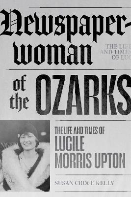 Newspaperwoman of the Ozarks: The Life and Times of Lucile Morris Upton - Susan Croce Kelly - cover