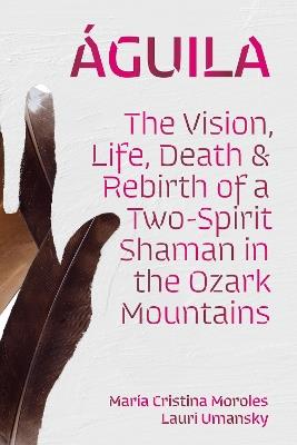 Águila: The Vision, Life, Death, and Rebirth of a Two-Spirit Shaman in the Ozark Mountains - María Cristina Moroles,Lauri Umansky - cover