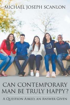 Can Contemporary Man Be Truly Happy?: A Question Asked, an Answer Given - Michael Scanlon - cover
