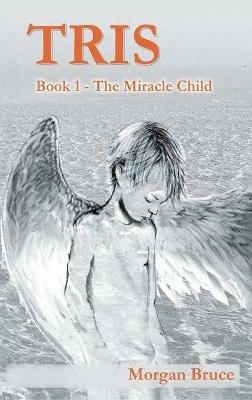 Tris: 1. The Miracle Child - Morgan Bruce - cover