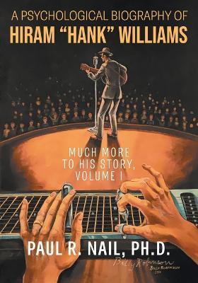 A Psychological Biography of Hiram "Hank" Williams: Much More to His Story, Volume I - Paul R Nail - cover