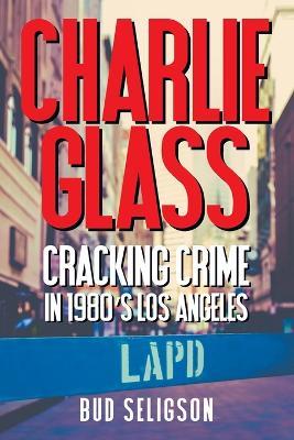 Charlie Glass: Cracking Crime in 1980's Los Angeles - Bud Seligson - cover