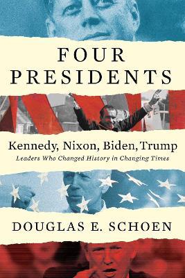 Four Presidents - Kennedy, Nixon, Biden, Trump: Leaders Who Changed History in Changing Times - Douglas E. Schoen - cover