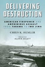 Delivering Destruction: American Firepower and Amphibious Assault from Tarawa to Iwo Jima