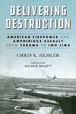 Delivering Destruction: American Firepower and Amphibious Assault from Tarawa to Iwo Jima - Christopher Kyle Hemler,Allan R. Millett - cover