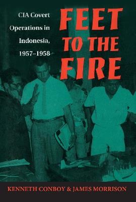 Feet to the Fire: CIA Covert Operations in Indonesia, 1957-1958 - Ken Conboy,James Morrison - cover