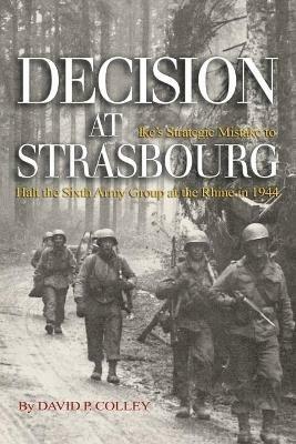 Decision at Strasbourg: Ike's Strategic Mistake to Halt the Sixth Army Group at the Rhine in 1944 - David P Colley - cover