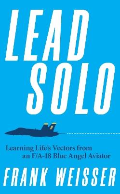 Lead Solo: Learning Life's Vectors from an F/A-18 Blue Angel Aviator - Frank Weisser - cover