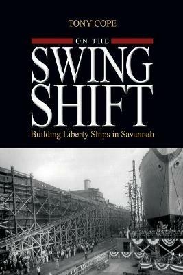 On the Swing Shift: Building Liberty Ships in Savannah - Tony Cope - cover