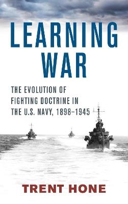 Learning War: The Evolution of Fighting Doctrine in the U.S. Navy, 1898-1945 - Trent Hone - cover