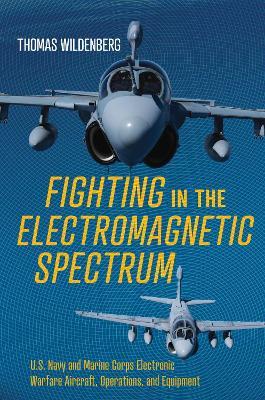 Fighting in the Electromagnetic Spectrum: U.S. Navy and Marine Corps Electronic Warfare Aircraft, Missions, and Equipment - Thomas Wildenberg - cover
