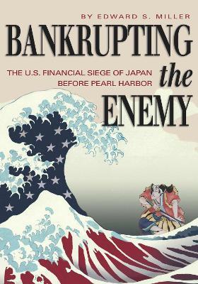 Bankrupting the Enemy: The U.S. Financial Siege of Japan Before Pearl Harbor - Edward S. Miller - cover