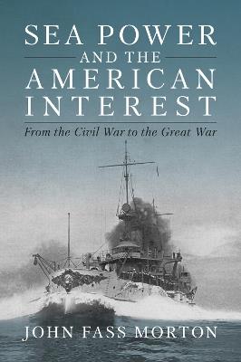 Sea Power and the American Interest: From the Civil War to the Great War - John Morton - cover