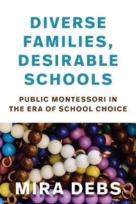 Diverse Families, Desirable Schools: Public Montessori in the Era of School Choice - Mira Debs - cover