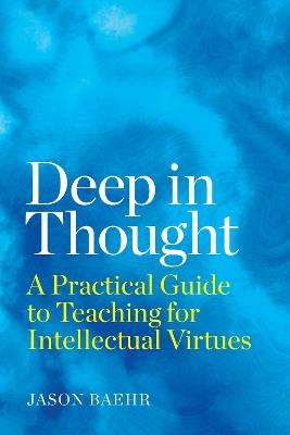 Deep in Thought: A Practical Guide to Teaching for Intellectual Virtues - Jason Baehr - cover