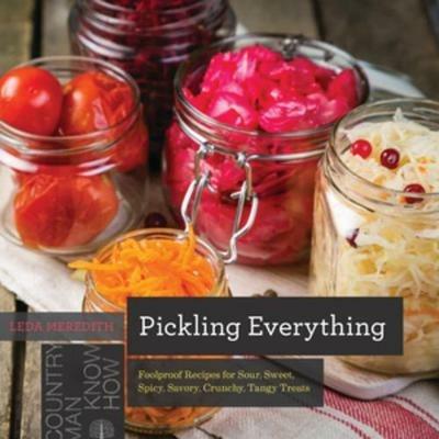 Pickling Everything: Foolproof Recipes for Sour, Sweet, Spicy, Savory, Crunchy, Tangy Treats - Leda Meredith - cover
