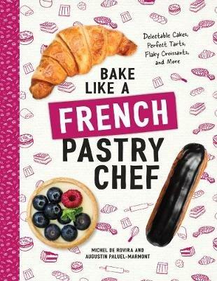 Bake Like a French Pastry Chef: Delectable Cakes, Perfect Tarts, Flaky Croissants, and More - Michel de Rovira,Augustin Paluel-Marmont - cover