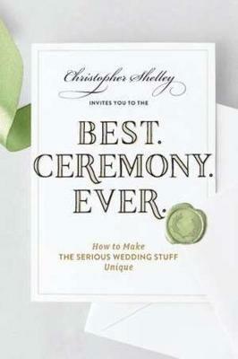 Best Ceremony Ever: How to Make the Serious Wedding Stuff Unique - Christopher Shelley - cover