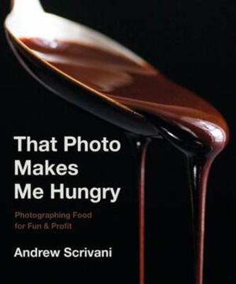 That Photo Makes Me Hungry: Photographing Food for Fun & Profit - Andrew Scrivani - cover