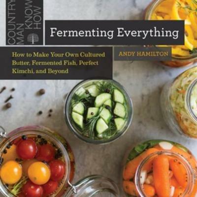 Fermenting Everything: How to Make Your Own Cultured Butter, Fermented Fish, Perfect Kimchi, and Beyond - Andy Hamilton - cover