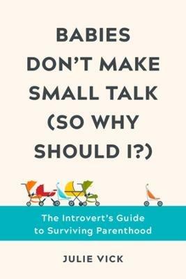 Babies Don't Make Small Talk (So Why Should I?): The Introvert's Guide to Surviving Parenthood - Julie Vick - cover