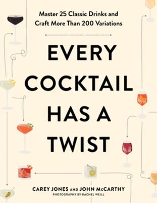 Every Cocktail Has a Twist: Master 25 Classic Drinks and Craft More Than 200 Variations - Carey Jones,John McCarthy - cover