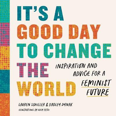 It's a Good Day to Change the World: Inspiration and Advice for a Feminist Future - Lauren Schiller,Hadley Dynak - cover