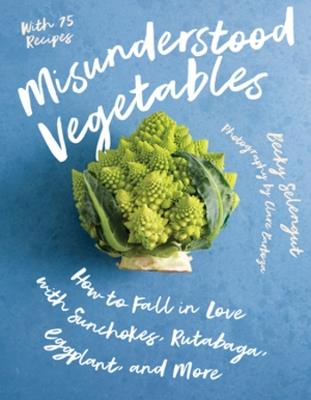 Misunderstood Vegetables: How to Fall in Love with Sunchokes, Rutabaga, Eggplant and More - Becky Selengut - cover
