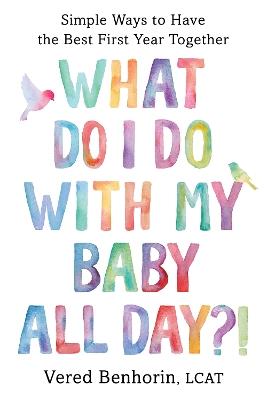 What Do I Do with My Baby All Day?!: Simple Ways to Have the Best First Year Together - Vered Benhorin - cover
