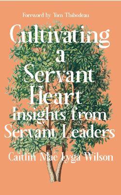 Cultivating a Servant Heart: Insights From Servant Leaders - Caitlin Mae Lyga Wilson - cover
