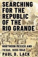 Searching for the Republic of the Rio Grande: Northern Mexico and Texas, 1838-1840 - Paul D. Lack - cover