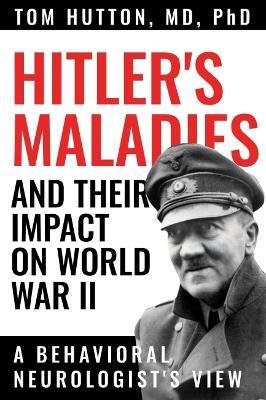 Hitler's Maladies and Their Impact on World War II: A Behavioral Neurologist's View - Tom Hutton,Ronald F. Pfeiffer - cover