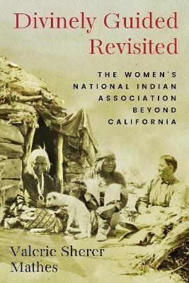 Divinely Guided Revisited: The Women's National Indian Association Beyond California - Valerie Sherer Mathes - cover