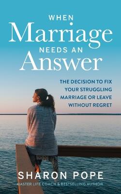 When Marriage Needs an Answer: The Decision to Fix Your Struggling Marriage or Leave Without Regret - Sharon Pope - cover