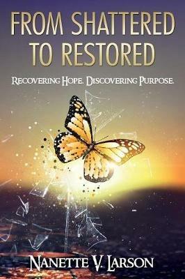 From Shattered to Restored: Recovering Hope. Discovering Purpose. - Nanette V Larson - cover