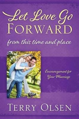 Let Love Go Forward: From this Time and Place: Encouragement for Your Marriage - Terry Olsen - cover