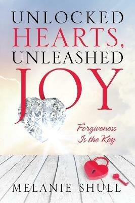 Unlocked Hearts, Unleashed Joy: Forgiveness Is the Key - Melanie Shull - cover