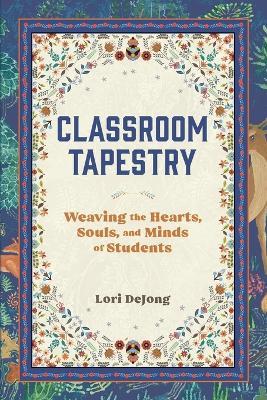 Classroom Tapestry: Weaving the Hearts, Souls, and Minds of Students - Lori Dejong - cover
